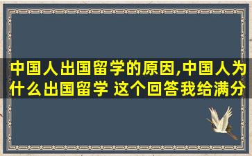 中国人出国留学的原因,中国人为什么出国留学 这个回答我给满分!